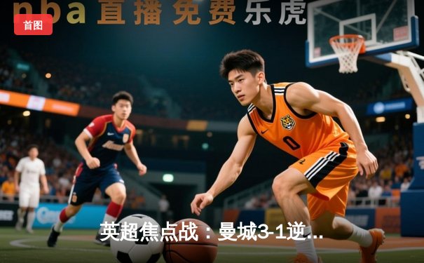 英超焦点战：曼城3-1逆转曼联，哈兰德双响锁定胜局