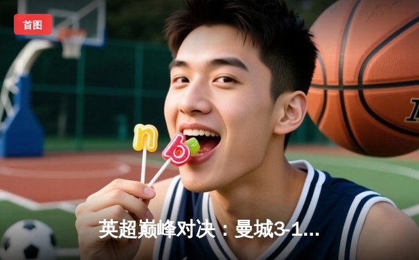 英超巅峰对决：曼城3-1逆转曼联，哈兰德双响锁定胜局