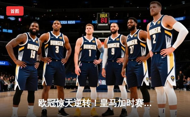 欧冠惊天逆转！皇马加时赛3-2绝杀拜仁，贝林厄姆传射建功